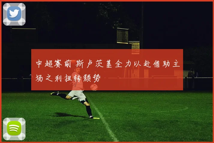 中超赛前 斯卢茨基全力以赴借助主场之利扭转颓势