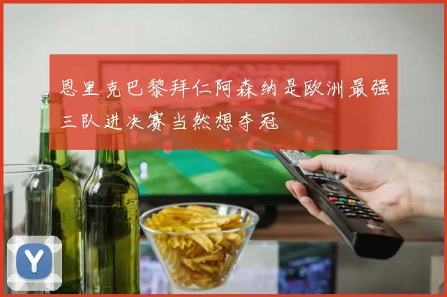 恩里克巴黎拜仁阿森纳是欧洲最强三队进决赛当然想夺冠